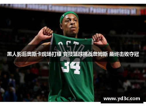 黑人影后奥斯卡现场打擂 竞技篮球挑战詹姆斯 最终击败夺冠