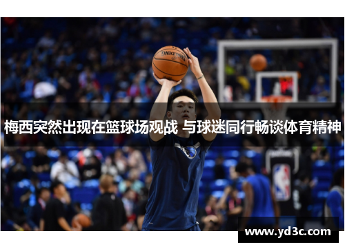 梅西突然出现在篮球场观战 与球迷同行畅谈体育精神