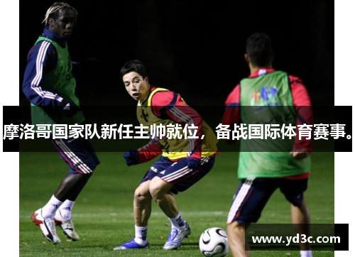 摩洛哥国家队新任主帅就位，备战国际体育赛事。